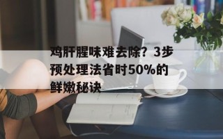 鸡肝腥味难去除？3步预处理法省时50%的鲜嫩秘诀
