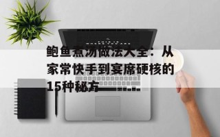 鲍鱼煮汤做法大全：从家常快手到宴席硬核的15种秘方