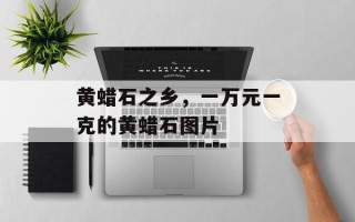 黄蜡石之乡，一万元一克的黄蜡石图片
