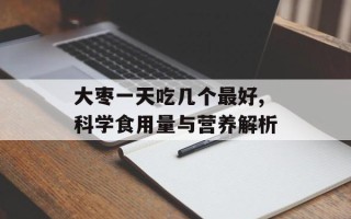 大枣一天吃几个最好,科学食用量与营养解析