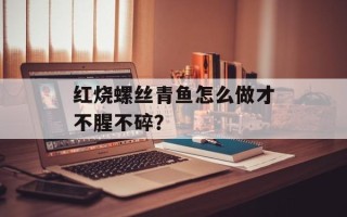 红烧螺丝青鱼怎么做才不腥不碎？