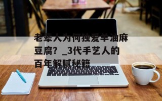 老辈人为何独爱羊油麻豆腐？_3代手艺人的百年解腻秘籍