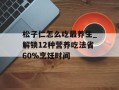 松子仁怎么吃最养生_解锁12种营养吃法省60%烹饪时间