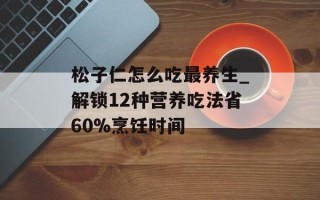 松子仁怎么吃最养生_解锁12种营养吃法省60%烹饪时间