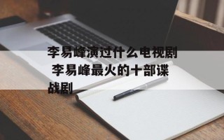 李易峰演过什么电视剧 李易峰最火的十部谍战剧