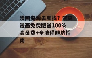 漫画资源去哪找？豌豆漫画免费版省100%会员费+全流程避坑指南