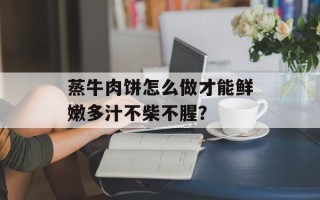 蒸牛肉饼怎么做才能鲜嫩多汁不柴不腥？