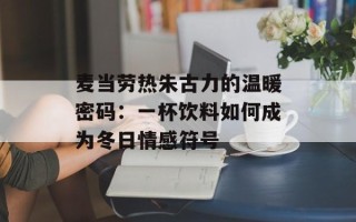 麦当劳热朱古力的温暖密码：一杯饮料如何成为冬日情感符号