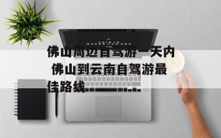佛山周边自驾游一天内 佛山到云南自驾游最佳路线