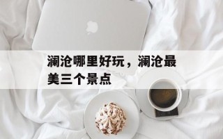 澜沧哪里好玩，澜沧最美三个景点