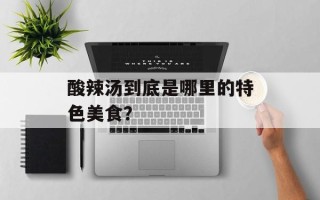 酸辣汤到底是哪里的特色美食？