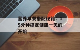 营养早餐搭配秘籍：15分钟搞定健康一天的开始