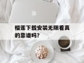 榴莲下载安装无限看真的靠谱吗？