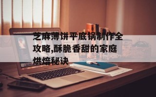 芝麻薄饼平底锅制作全攻略,酥脆香甜的家庭烘焙秘诀