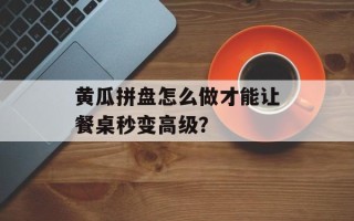 黄瓜拼盘怎么做才能让餐桌秒变高级？