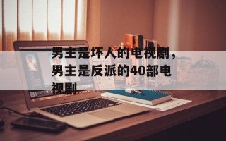 男主是坏人的电视剧，男主是反派的40部电视剧