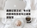 鹿鼎记茶之试：韦小宝的职场生存术与江湖茶道智慧