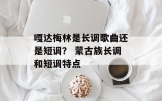 嘎达梅林是长调歌曲还是短调？ 蒙古族长调和短调特点