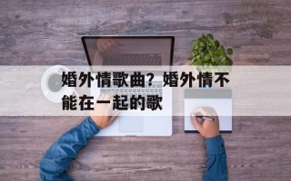 婚外情歌曲？婚外情不能在一起的歌
