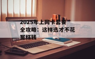 2025年上网卡套餐全攻略：这样选才不花冤枉钱