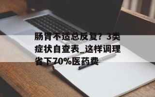 肠胃不适总反复？3类症状自查表_这样调理省下70%医药费