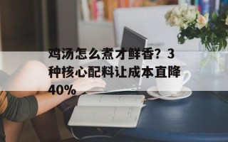 鸡汤怎么煮才鲜香？3种核心配料让成本直降40%