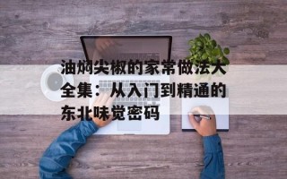 油焖尖椒的家常做法大全集：从入门到精通的东北味觉密码