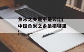 鱼米之乡是不是云南(中国鱼米之乡是指哪里)