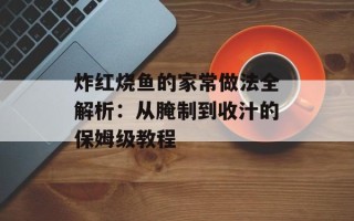 炸红烧鱼的家常做法全解析：从腌制到收汁的保姆级教程