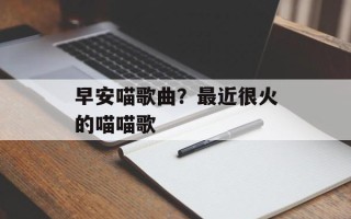 早安喵歌曲？最近很火的喵喵歌