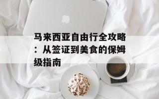 马来西亚自由行全攻略：从签证到美食的保姆级指南