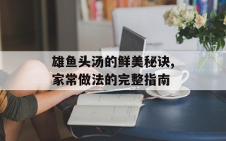 雄鱼头汤的鲜美秘诀,家常做法的完整指南