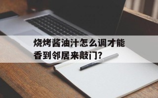 烧烤酱油汁怎么调才能香到邻居来敲门？