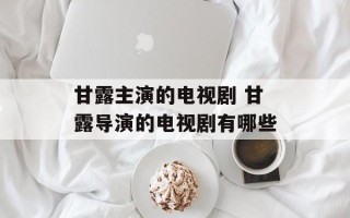 甘露主演的电视剧 甘露导演的电视剧有哪些
