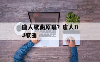 唐人歌曲原唱？唐人DJ歌曲