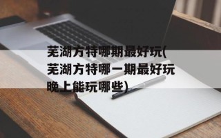 芜湖方特哪期最好玩(芜湖方特哪一期最好玩晚上能玩哪些)