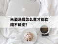 米酒汤圆怎么煮才能软糯不破皮？