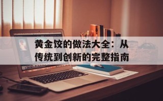 黄金饺的做法大全：从传统到创新的完整指南