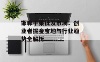 邯郸干果批发市场：创业者掘金宝地与行业趋势全解析