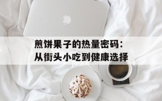 煎饼果子的热量密码：从街头小吃到健康选择