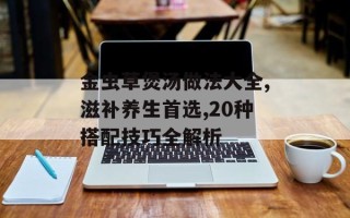 金虫草煲汤做法大全,滋补养生首选,20种搭配技巧全解析
