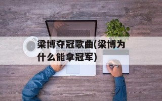梁博夺冠歌曲(梁博为什么能拿冠军)