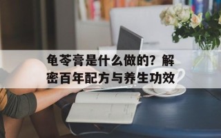 龟苓膏是什么做的？解密百年配方与养生功效