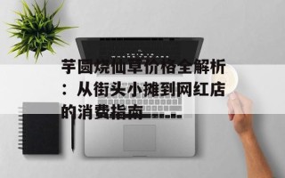 芋圆烧仙草价格全解析：从街头小摊到网红店的消费指南