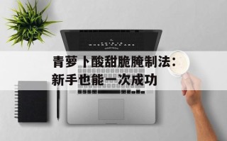 青萝卜酸甜脆腌制法：新手也能一次成功