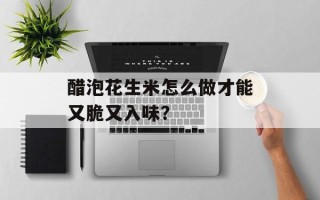 醋泡花生米怎么做才能又脆又入味？