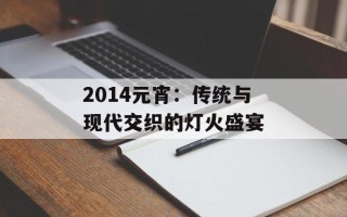 2014元宵：传统与现代交织的灯火盛宴