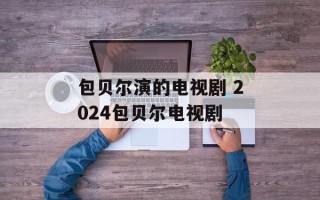 包贝尔演的电视剧 2024包贝尔电视剧