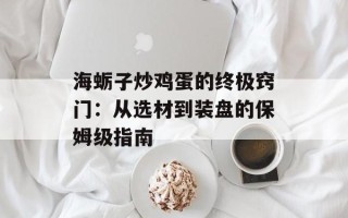 海蛎子炒鸡蛋的终极窍门：从选材到装盘的保姆级指南