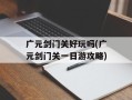 广元剑门关好玩吗(广元剑门关一日游攻略)
